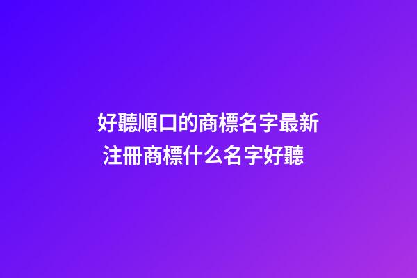 好聽順口的商標名字最新 注冊商標什么名字好聽